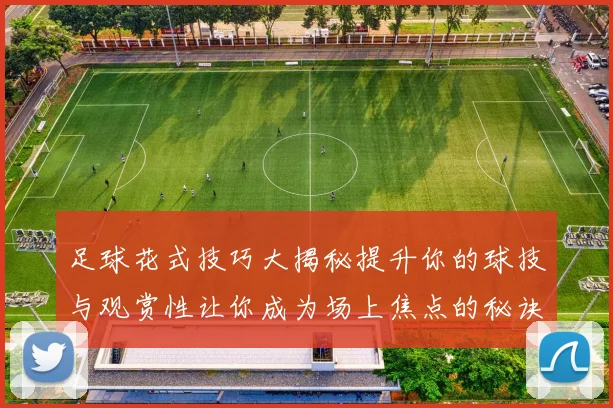 足球花式技巧大揭秘提升你的球技与观赏性让你成为场上焦点的秘诀