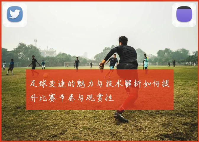 足球变速的魅力与技术解析如何提升比赛节奏与观赏性