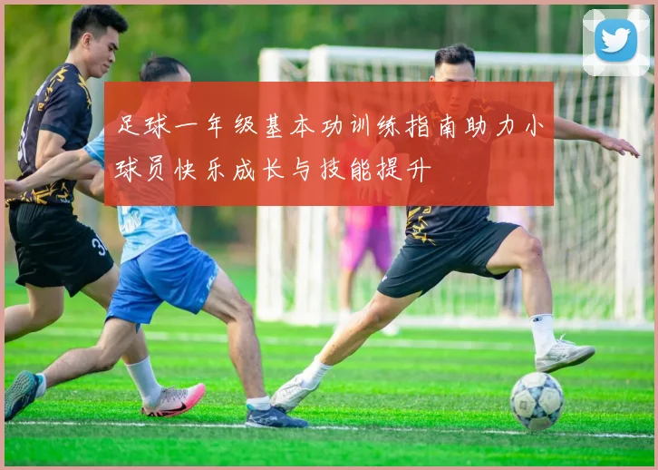 足球一年级基本功训练指南助力小球员快乐成长与技能提升