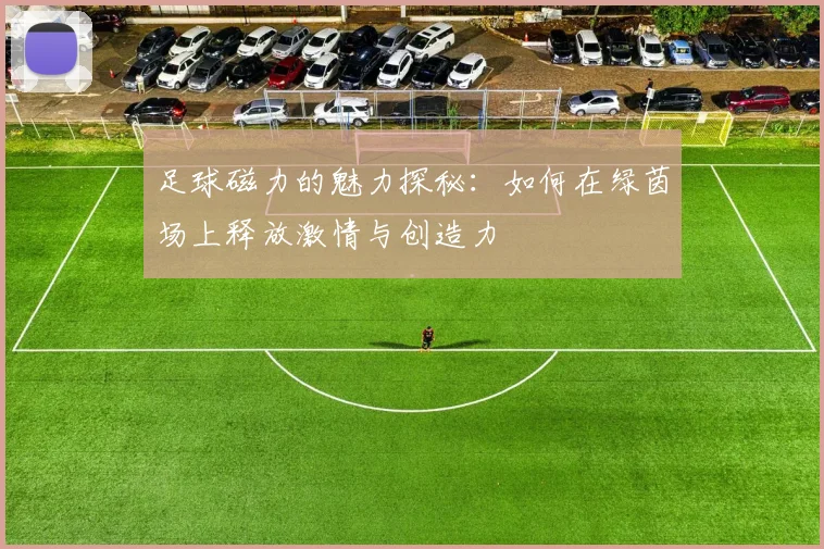 足球磁力的魅力探秘：如何在绿茵场上释放激情与创造力