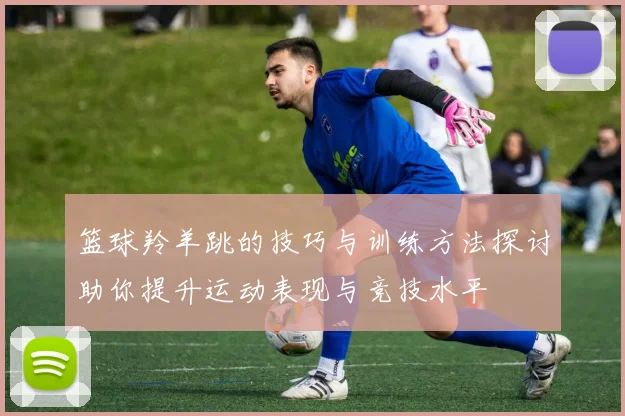 篮球羚羊跳的技巧与训练方法探讨助你提升运动表现与竞技水平