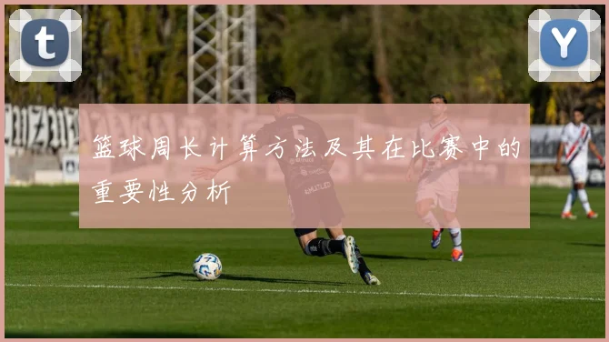 篮球周长计算方法及其在比赛中的重要性分析
