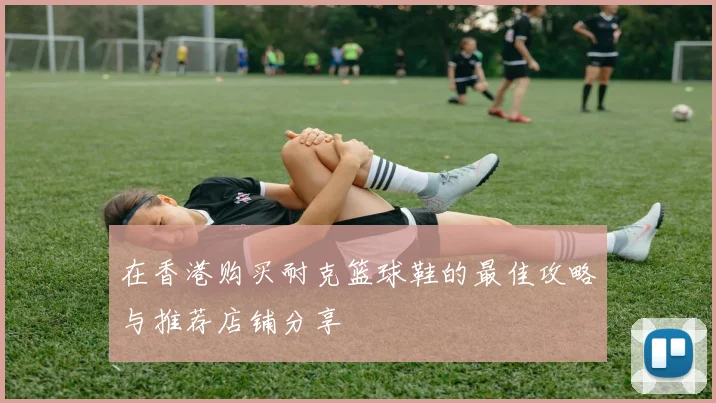 在香港购买耐克篮球鞋的最佳攻略与推荐店铺分享