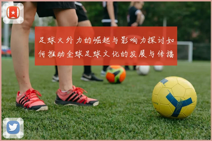 足球火外力的崛起与影响力探讨如何推动全球足球文化的发展与传播