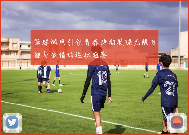 篮球飒风引领青春热潮展现无限可能与激情的运动盛宴