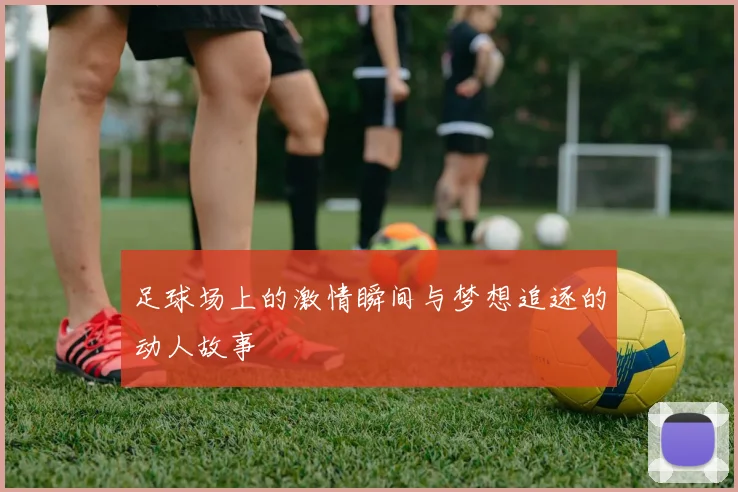 足球场上的激情瞬间与梦想追逐的动人故事