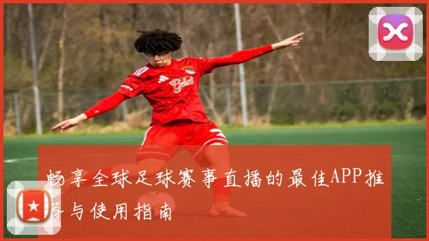畅享全球足球赛事直播的最佳APP推荐与使用指南